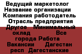 Ведущий маркетолог › Название организации ­ Компания-работодатель › Отрасль предприятия ­ Другое › Минимальный оклад ­ 38 000 - Все города Работа » Вакансии   . Дагестан респ.,Дагестанские Огни г.